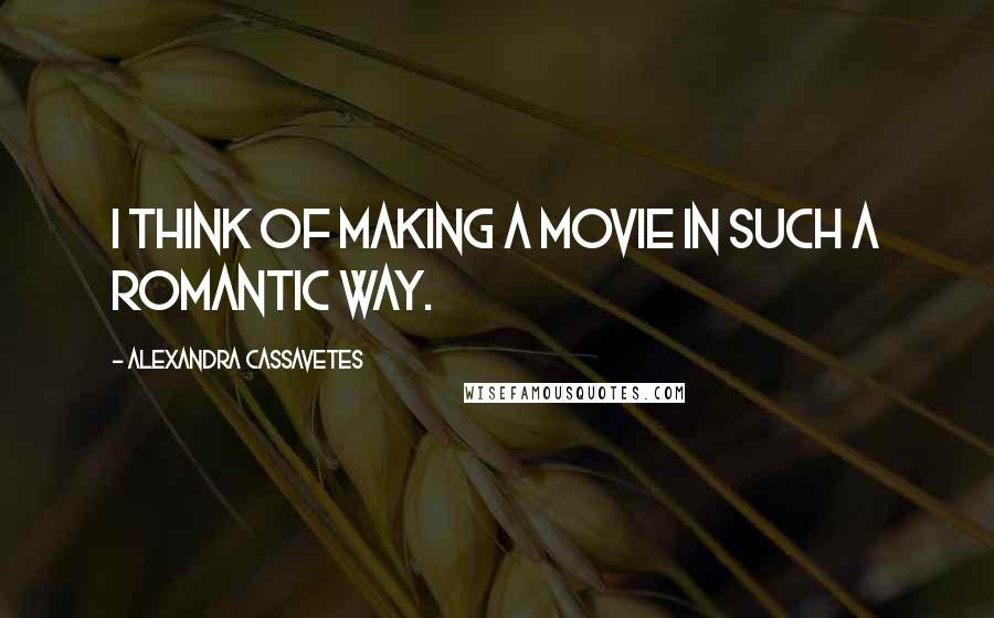 Alexandra Cassavetes Quotes: I think of making a movie in such a romantic way.