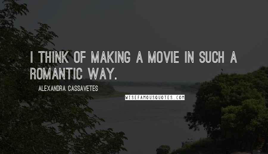 Alexandra Cassavetes Quotes: I think of making a movie in such a romantic way.