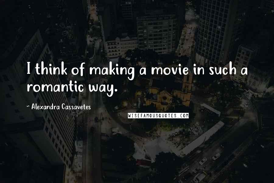Alexandra Cassavetes Quotes: I think of making a movie in such a romantic way.