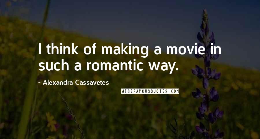 Alexandra Cassavetes Quotes: I think of making a movie in such a romantic way.