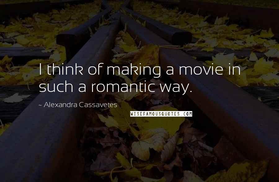 Alexandra Cassavetes Quotes: I think of making a movie in such a romantic way.