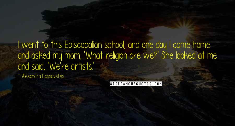 Alexandra Cassavetes Quotes: I went to this Episcopalian school, and one day I came home and asked my mom, 'What religion are we?' She looked at me and said, 'We're artists.'