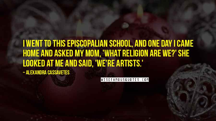 Alexandra Cassavetes Quotes: I went to this Episcopalian school, and one day I came home and asked my mom, 'What religion are we?' She looked at me and said, 'We're artists.'