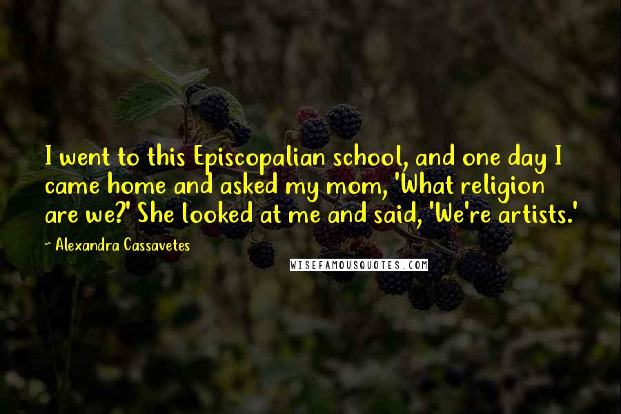 Alexandra Cassavetes Quotes: I went to this Episcopalian school, and one day I came home and asked my mom, 'What religion are we?' She looked at me and said, 'We're artists.'