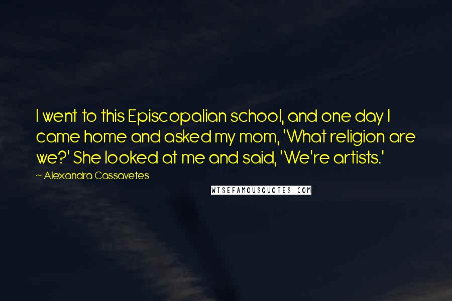 Alexandra Cassavetes Quotes: I went to this Episcopalian school, and one day I came home and asked my mom, 'What religion are we?' She looked at me and said, 'We're artists.'