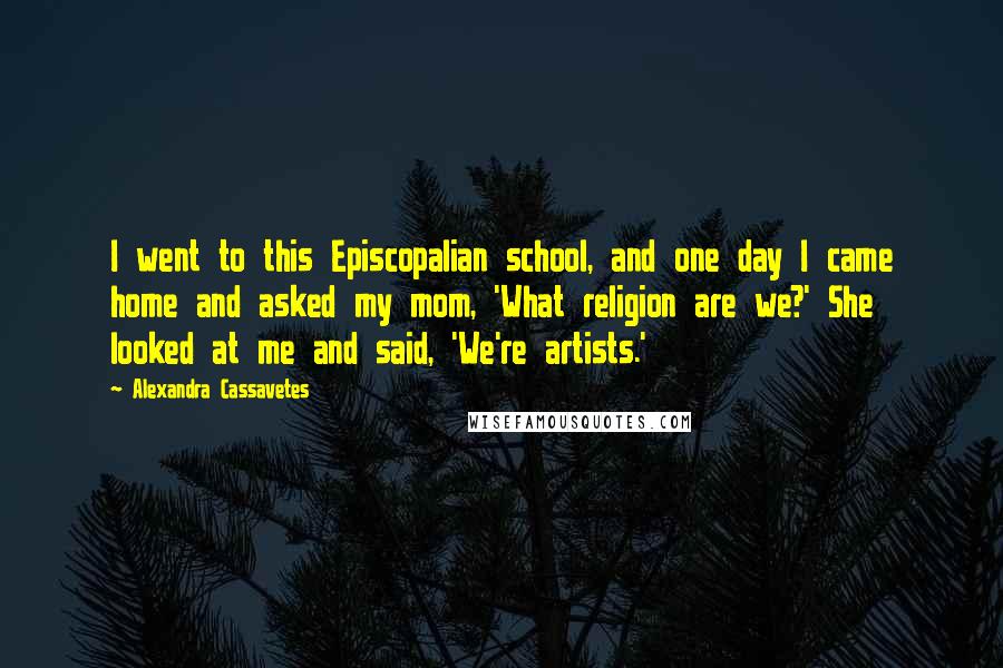 Alexandra Cassavetes Quotes: I went to this Episcopalian school, and one day I came home and asked my mom, 'What religion are we?' She looked at me and said, 'We're artists.'