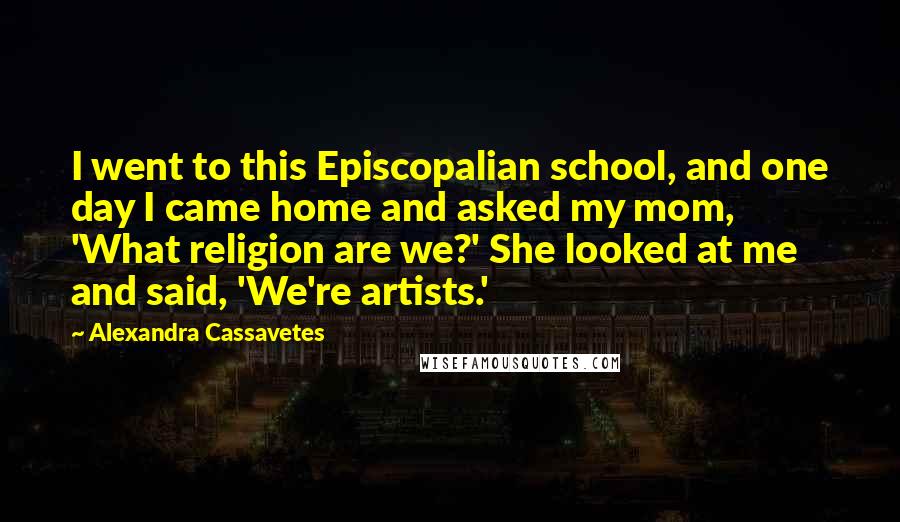 Alexandra Cassavetes Quotes: I went to this Episcopalian school, and one day I came home and asked my mom, 'What religion are we?' She looked at me and said, 'We're artists.'