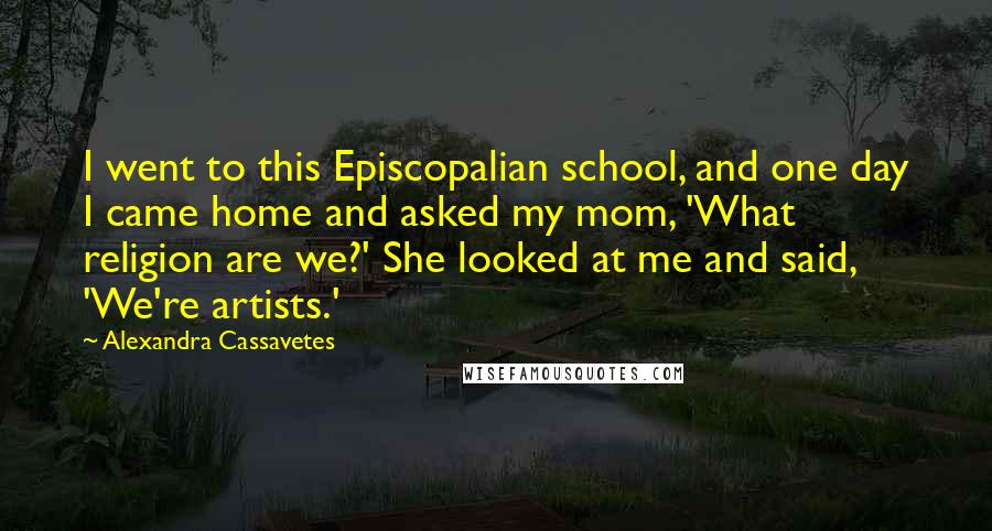 Alexandra Cassavetes Quotes: I went to this Episcopalian school, and one day I came home and asked my mom, 'What religion are we?' She looked at me and said, 'We're artists.'