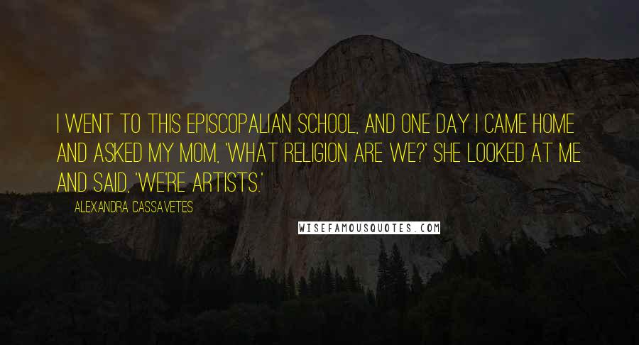 Alexandra Cassavetes Quotes: I went to this Episcopalian school, and one day I came home and asked my mom, 'What religion are we?' She looked at me and said, 'We're artists.'