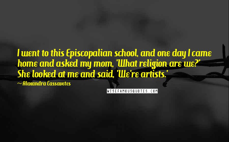 Alexandra Cassavetes Quotes: I went to this Episcopalian school, and one day I came home and asked my mom, 'What religion are we?' She looked at me and said, 'We're artists.'