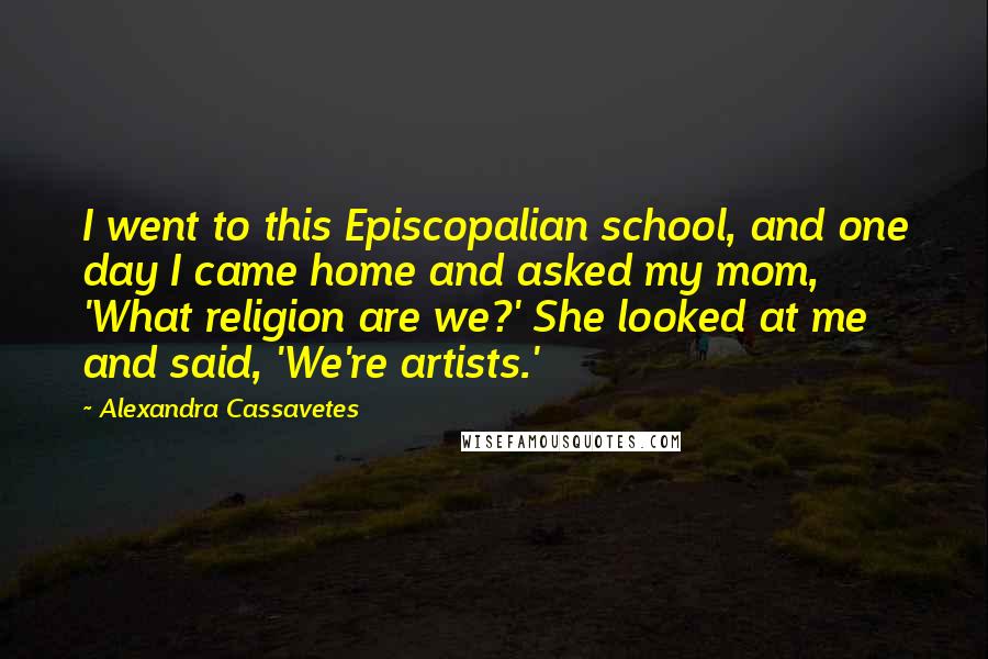 Alexandra Cassavetes Quotes: I went to this Episcopalian school, and one day I came home and asked my mom, 'What religion are we?' She looked at me and said, 'We're artists.'