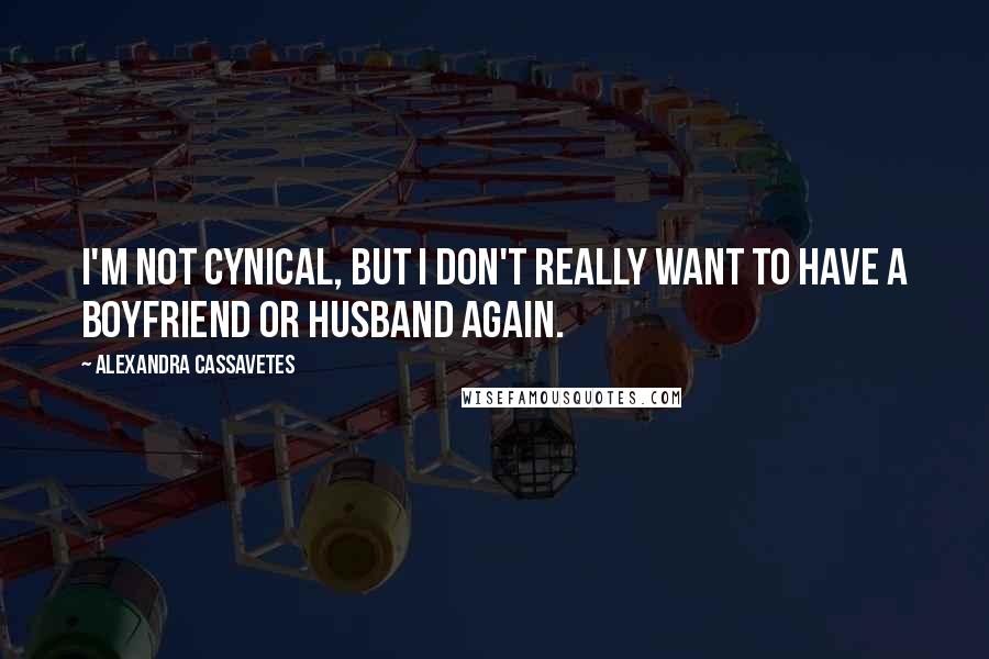 Alexandra Cassavetes Quotes: I'm not cynical, but I don't really want to have a boyfriend or husband again.