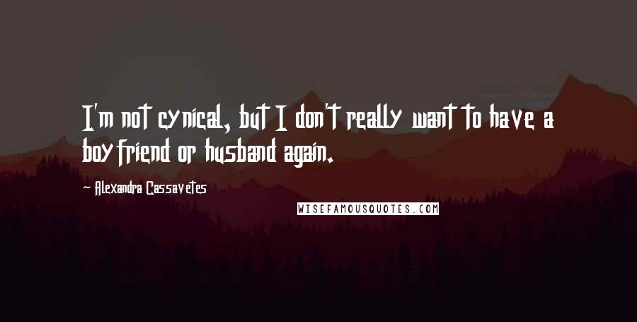 Alexandra Cassavetes Quotes: I'm not cynical, but I don't really want to have a boyfriend or husband again.