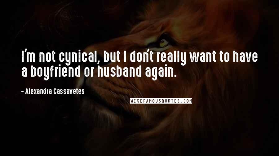 Alexandra Cassavetes Quotes: I'm not cynical, but I don't really want to have a boyfriend or husband again.