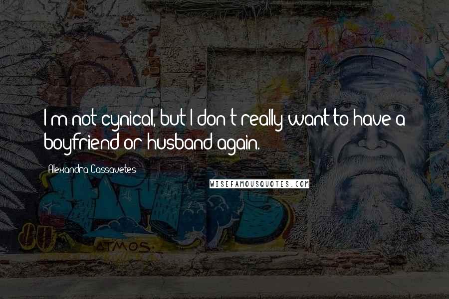 Alexandra Cassavetes Quotes: I'm not cynical, but I don't really want to have a boyfriend or husband again.