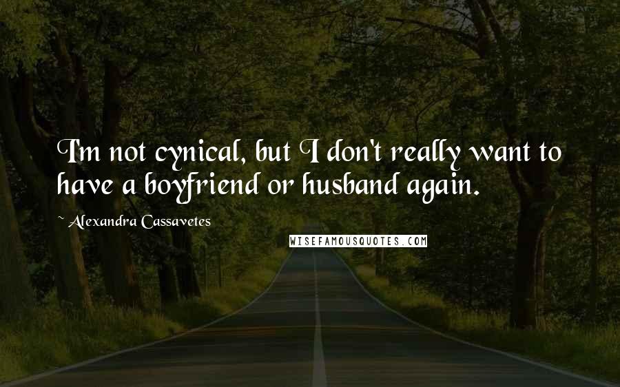 Alexandra Cassavetes Quotes: I'm not cynical, but I don't really want to have a boyfriend or husband again.