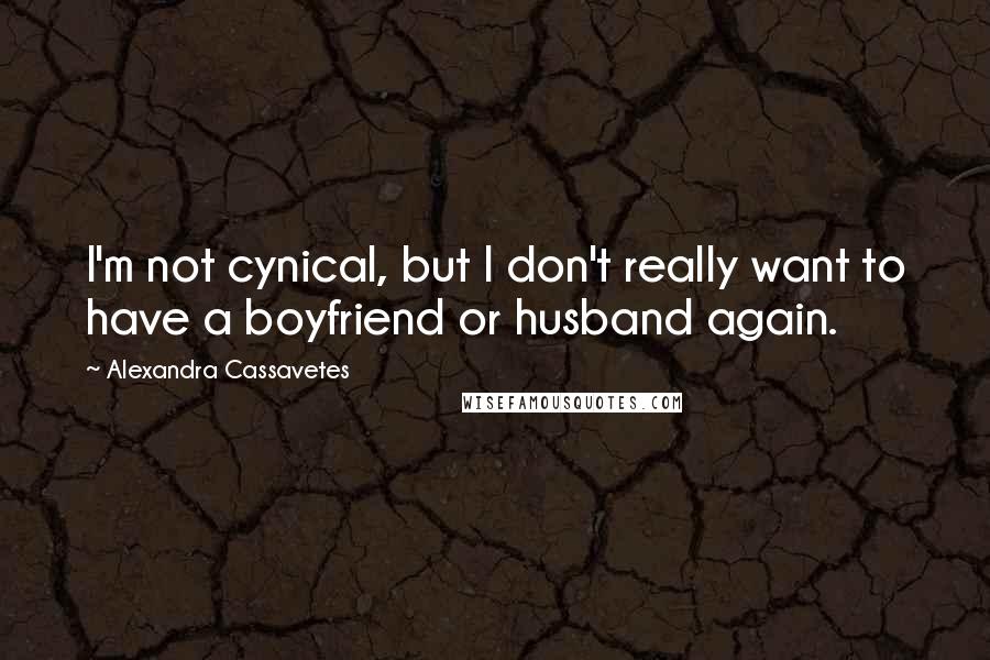 Alexandra Cassavetes Quotes: I'm not cynical, but I don't really want to have a boyfriend or husband again.