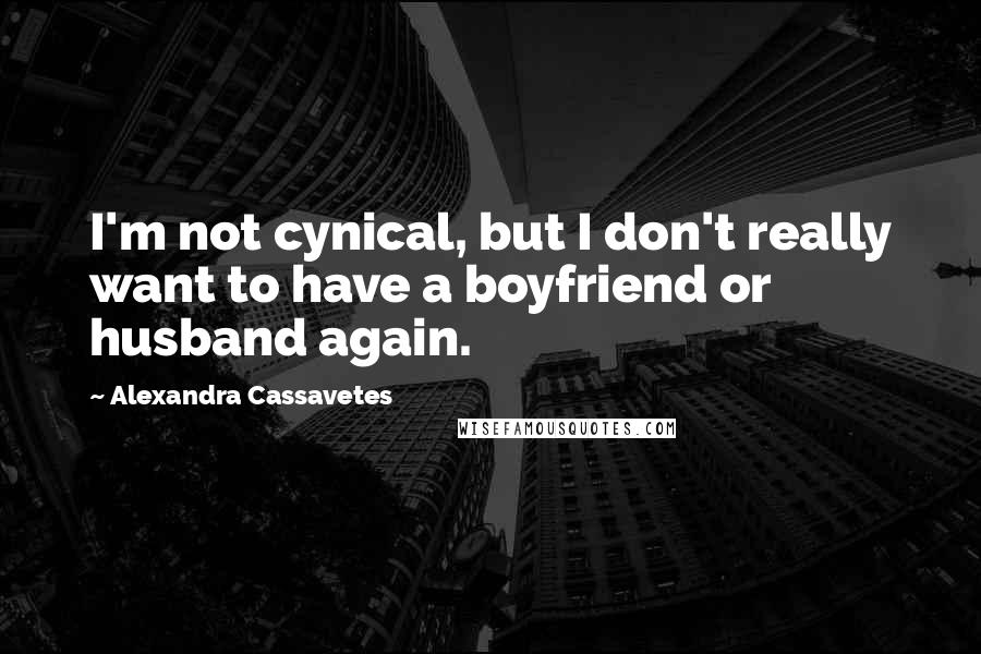 Alexandra Cassavetes Quotes: I'm not cynical, but I don't really want to have a boyfriend or husband again.