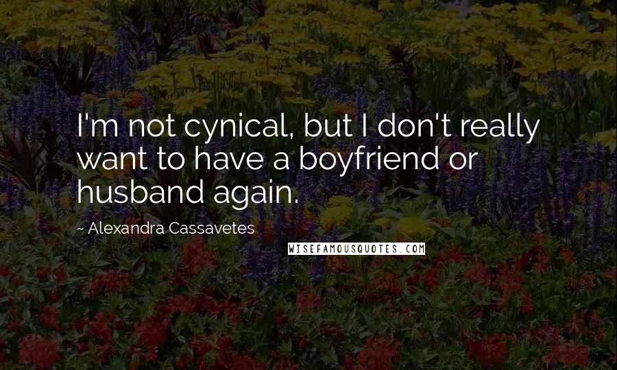 Alexandra Cassavetes Quotes: I'm not cynical, but I don't really want to have a boyfriend or husband again.