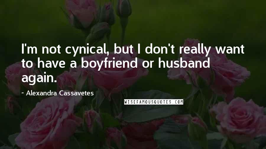 Alexandra Cassavetes Quotes: I'm not cynical, but I don't really want to have a boyfriend or husband again.