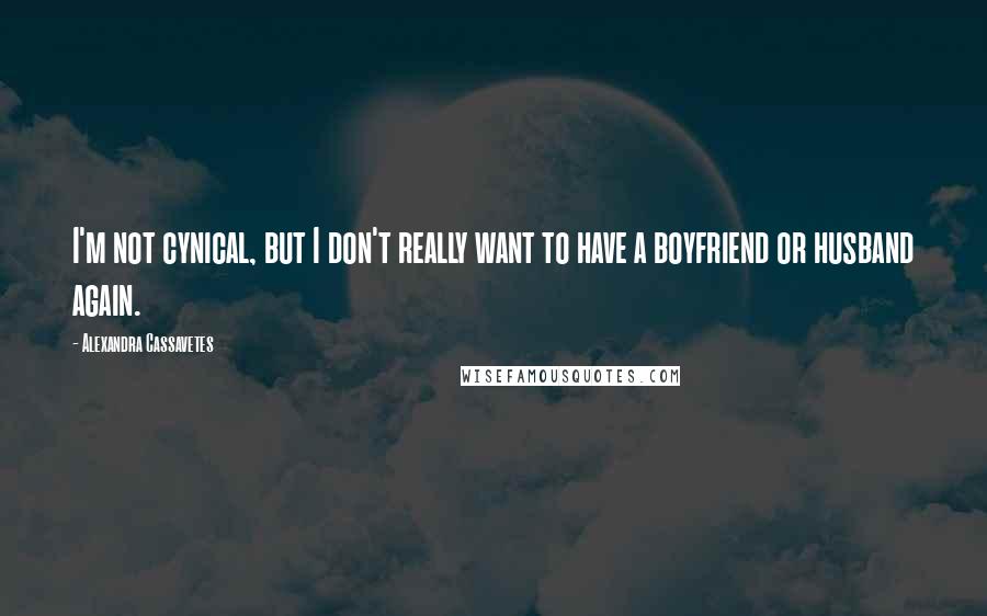 Alexandra Cassavetes Quotes: I'm not cynical, but I don't really want to have a boyfriend or husband again.