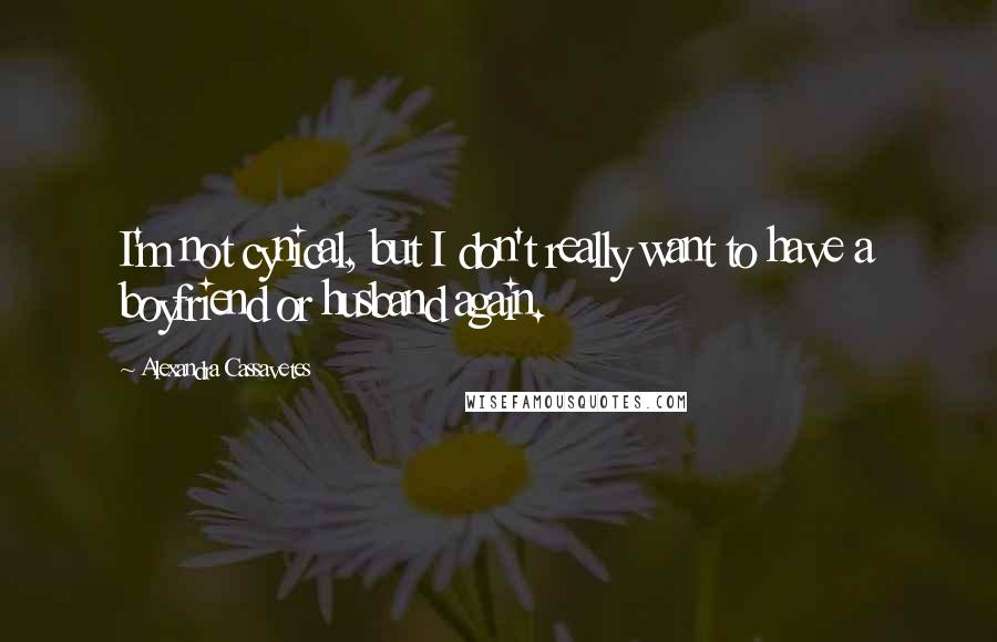 Alexandra Cassavetes Quotes: I'm not cynical, but I don't really want to have a boyfriend or husband again.