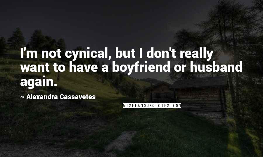 Alexandra Cassavetes Quotes: I'm not cynical, but I don't really want to have a boyfriend or husband again.