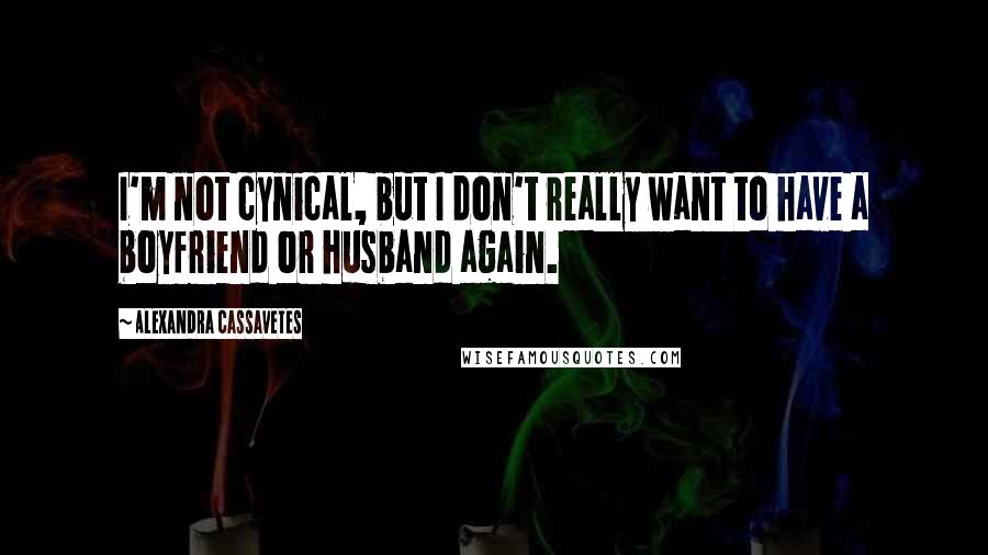 Alexandra Cassavetes Quotes: I'm not cynical, but I don't really want to have a boyfriend or husband again.