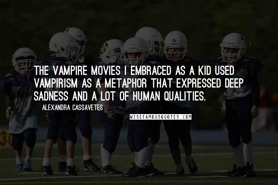 Alexandra Cassavetes Quotes: The vampire movies I embraced as a kid used vampirism as a metaphor that expressed deep sadness and a lot of human qualities.