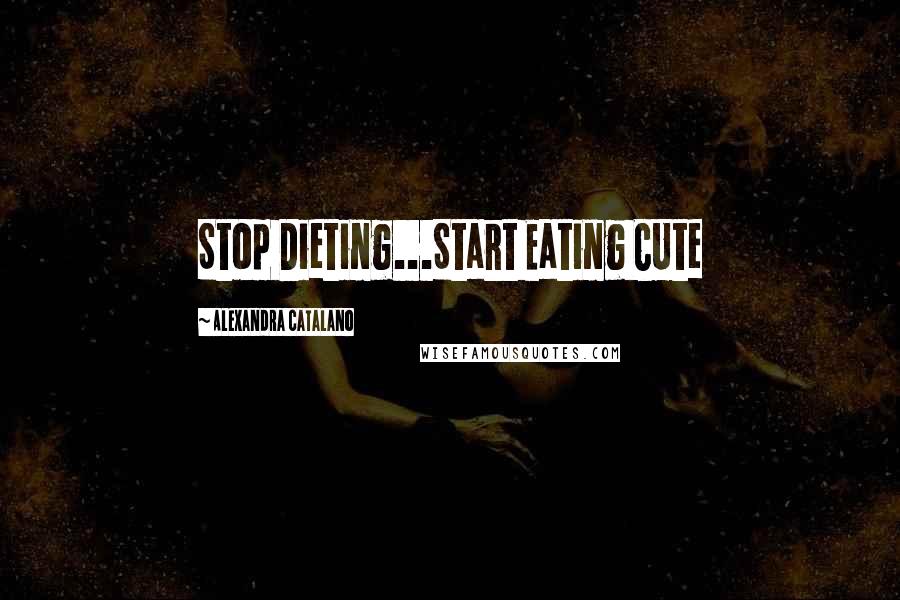 Alexandra Catalano Quotes: Stop Dieting...Start Eating CUte