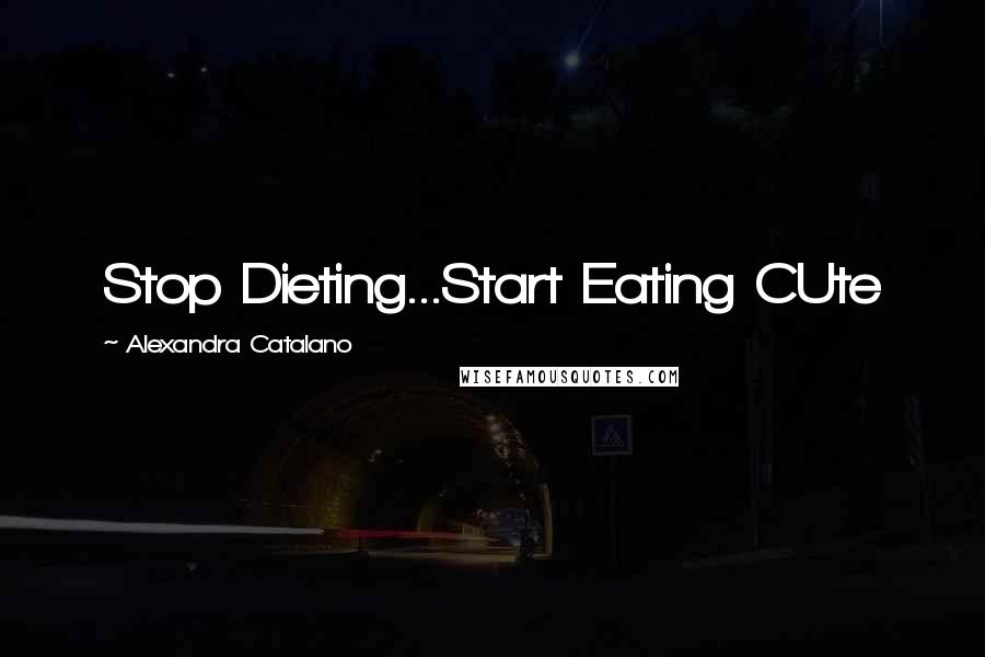 Alexandra Catalano Quotes: Stop Dieting...Start Eating CUte