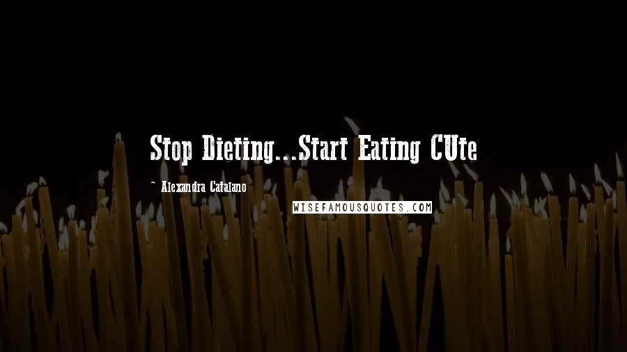 Alexandra Catalano Quotes: Stop Dieting...Start Eating CUte