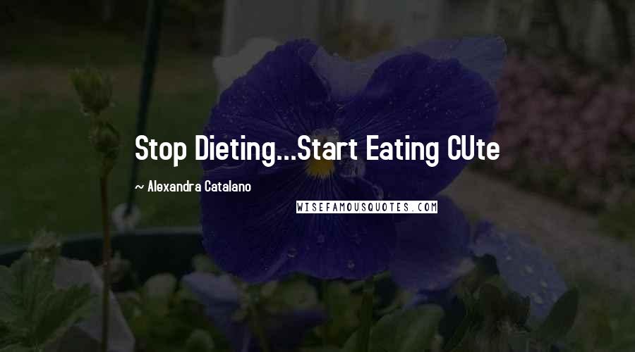 Alexandra Catalano Quotes: Stop Dieting...Start Eating CUte