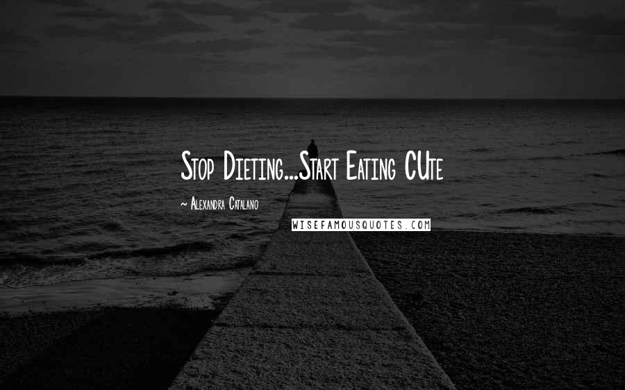 Alexandra Catalano Quotes: Stop Dieting...Start Eating CUte