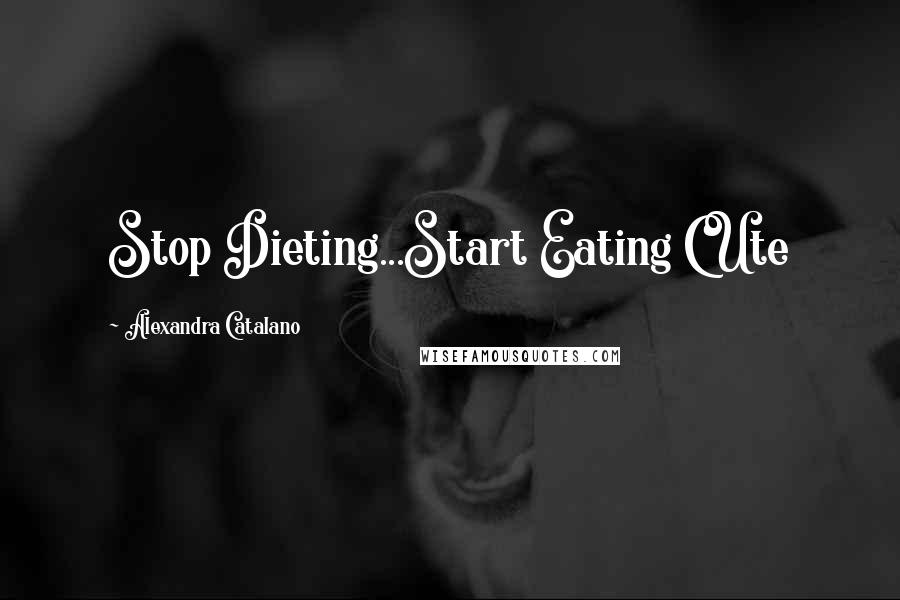 Alexandra Catalano Quotes: Stop Dieting...Start Eating CUte