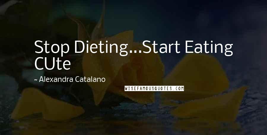 Alexandra Catalano Quotes: Stop Dieting...Start Eating CUte