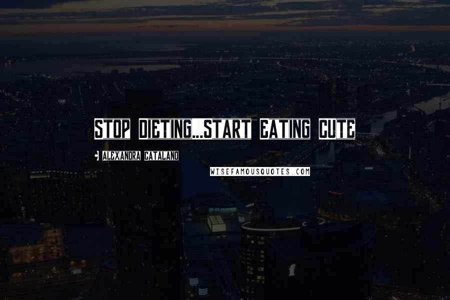Alexandra Catalano Quotes: Stop Dieting...Start Eating CUte