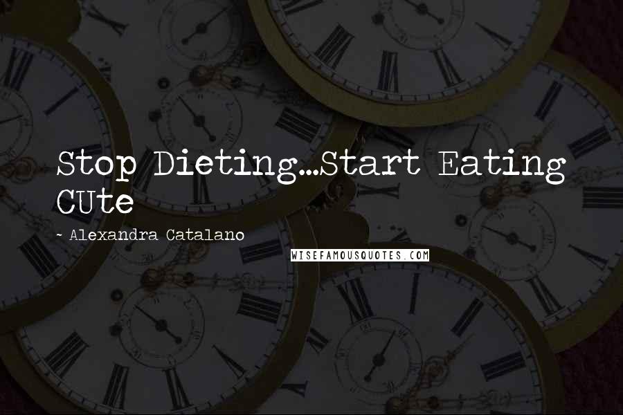 Alexandra Catalano Quotes: Stop Dieting...Start Eating CUte