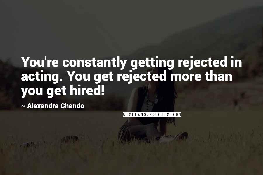 Alexandra Chando Quotes: You're constantly getting rejected in acting. You get rejected more than you get hired!