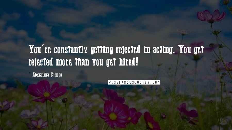 Alexandra Chando Quotes: You're constantly getting rejected in acting. You get rejected more than you get hired!