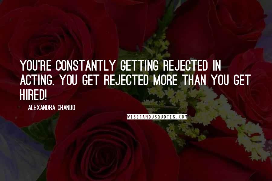 Alexandra Chando Quotes: You're constantly getting rejected in acting. You get rejected more than you get hired!