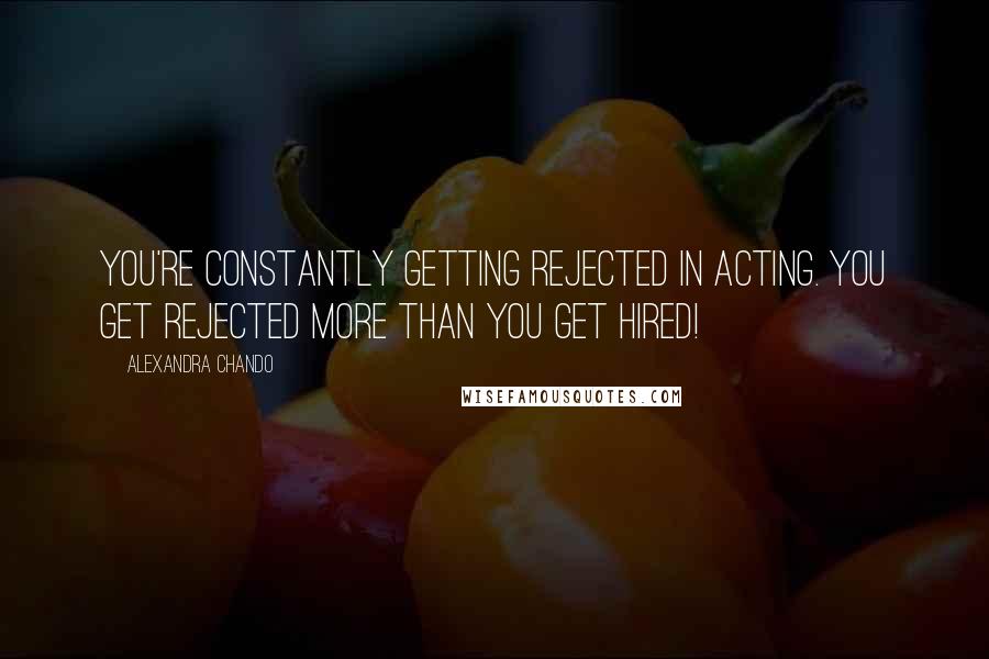 Alexandra Chando Quotes: You're constantly getting rejected in acting. You get rejected more than you get hired!