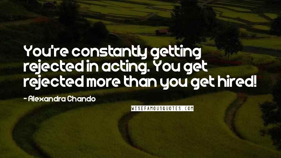 Alexandra Chando Quotes: You're constantly getting rejected in acting. You get rejected more than you get hired!