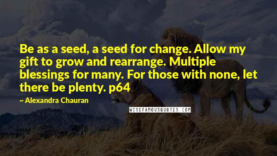 Alexandra Chauran Quotes: Be as a seed, a seed for change. Allow my gift to grow and rearrange. Multiple blessings for many. For those with none, let there be plenty. p64