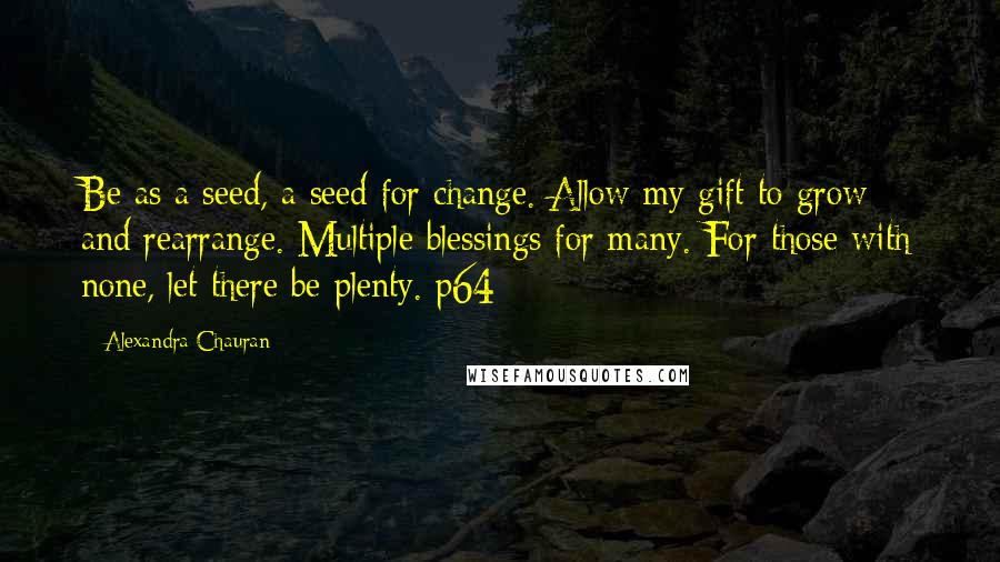 Alexandra Chauran Quotes: Be as a seed, a seed for change. Allow my gift to grow and rearrange. Multiple blessings for many. For those with none, let there be plenty. p64