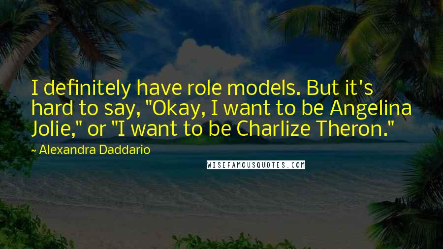 Alexandra Daddario Quotes: I definitely have role models. But it's hard to say, "Okay, I want to be Angelina Jolie," or "I want to be Charlize Theron."