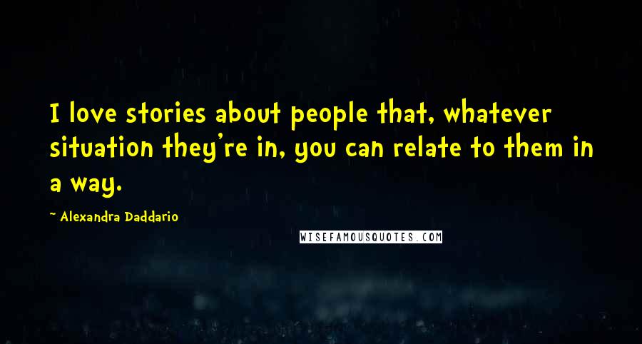 Alexandra Daddario Quotes: I love stories about people that, whatever situation they're in, you can relate to them in a way.