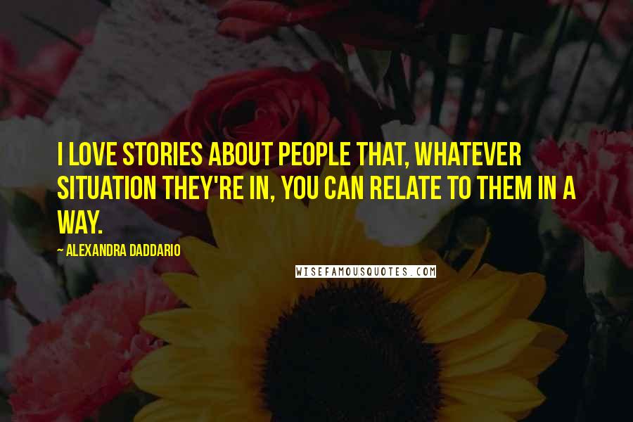 Alexandra Daddario Quotes: I love stories about people that, whatever situation they're in, you can relate to them in a way.