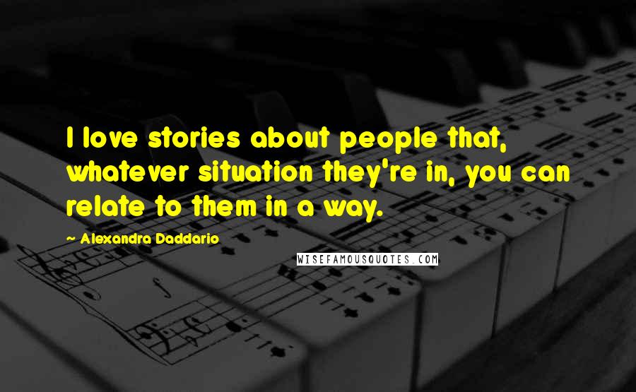 Alexandra Daddario Quotes: I love stories about people that, whatever situation they're in, you can relate to them in a way.