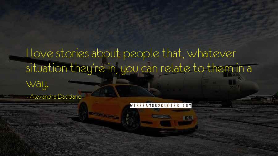 Alexandra Daddario Quotes: I love stories about people that, whatever situation they're in, you can relate to them in a way.